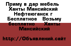 Приму в дар мебель - Ханты-Мансийский, Нефтеюганск г. Бесплатное » Возьму бесплатно   . Ханты-Мансийский